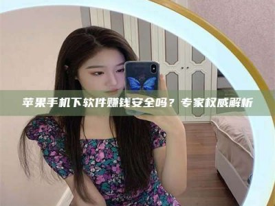 南县苹果手机下软件赚钱安全吗？专家权威解析