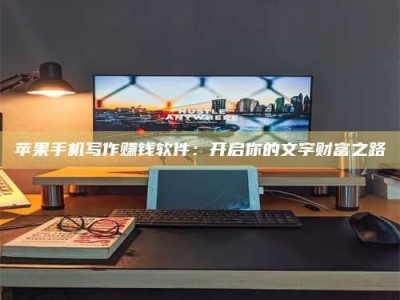 南县苹果手机写作赚钱软件：开启你的文字财富之路