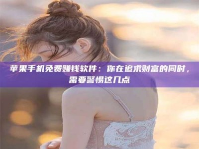 南县苹果手机免费赚钱软件：你在追求财富的同时，需要警惕这几点