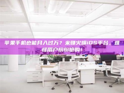 南县苹果手机也能月入过万？米赚火爆iOS平台，难怪用户纷纷抢购！