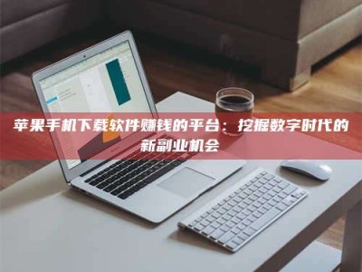 南县苹果手机下载软件赚钱的平台：挖掘数字时代的新副业机会