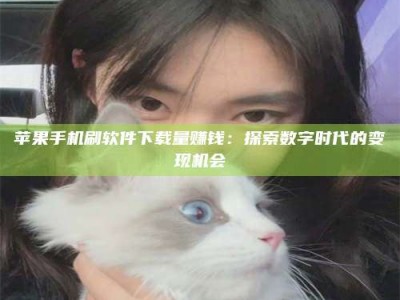 南县苹果手机刷软件下载量赚钱：探索数字时代的变现机会